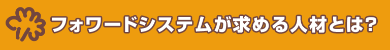 フォワードシステムが求める人材とは？